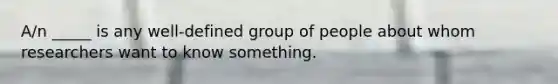 A/n _____ is any well-defined group of people about whom researchers want to know something.