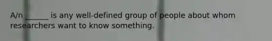 A/n ______ is any well-defined group of people about whom researchers want to know something.