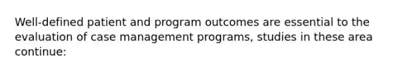 Well-defined patient and program outcomes are essential to the evaluation of case management programs, studies in these area continue: