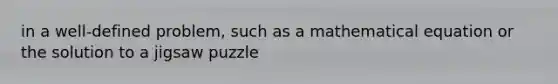 in a well-defined problem, such as a mathematical equation or the solution to a jigsaw puzzle