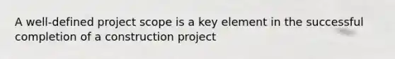 A well-defined project scope is a key element in the successful completion of a construction project