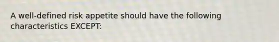 A well-defined risk appetite should have the following characteristics EXCEPT: