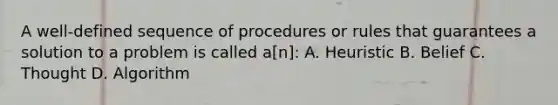 A well-defined sequence of procedures or rules that guarantees a solution to a problem is called a[n]: A. Heuristic B. Belief C. Thought D. Algorithm