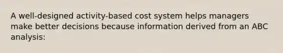 A well-designed activity-based cost system helps managers make better decisions because information derived from an ABC analysis: