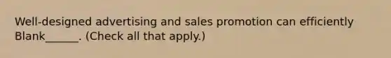 Well-designed advertising and sales promotion can efficiently Blank______. (Check all that apply.)