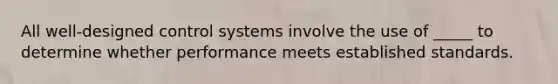 All well-designed control systems involve the use of _____ to determine whether performance meets established standards.