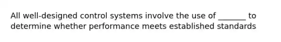 All well-designed control systems involve the use of _______ to determine whether performance meets established standards