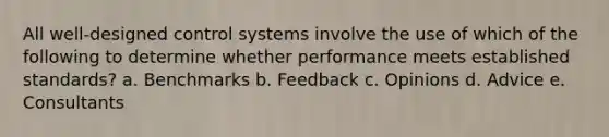 All well-designed control systems involve the use of which of the following to determine whether performance meets established standards? a. Benchmarks b. Feedback c. Opinions d. Advice e. Consultants