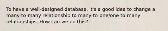 To have a well-designed database, it's a good idea to change a many-to-many relationship to many-to-one/one-to-many relationships. How can we do this?