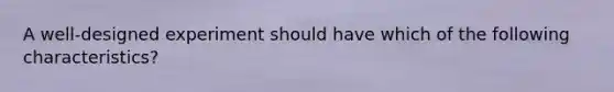 A well-designed experiment should have which of the following characteristics?