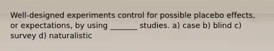 Well-designed experiments control for possible placebo effects, or expectations, by using _______ studies. a) case b) blind c) survey d) naturalistic