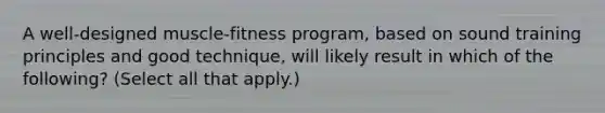 A well-designed muscle-fitness program, based on sound training principles and good technique, will likely result in which of the following? (Select all that apply.)