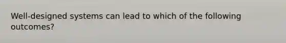 Well-designed systems can lead to which of the following outcomes?