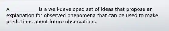 A ___________ is a well-developed set of ideas that propose an explanation for observed phenomena that can be used to make predictions about future observations.