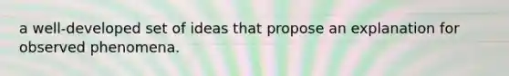 a well-developed set of ideas that propose an explanation for observed phenomena.