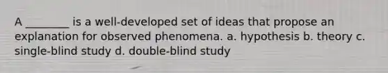 A ________ is a well-developed set of ideas that propose an explanation for observed phenomena. a. hypothesis b. theory c. single-blind study d. double-blind study