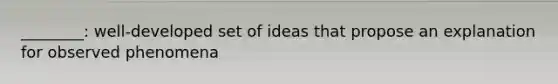 ________: well-developed set of ideas that propose an explanation for observed phenomena