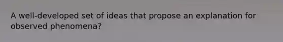 A well-developed set of ideas that propose an explanation for observed phenomena?