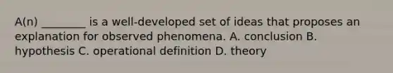 A(n) ________ is a well-developed set of ideas that proposes an explanation for observed phenomena. A. conclusion B. hypothesis C. operational definition D. theory