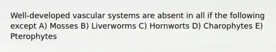 Well-developed vascular systems are absent in all if the following except A) Mosses B) Liverworms C) Hornworts D) Charophytes E) Pterophytes