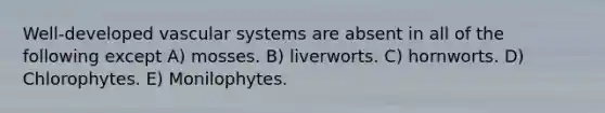 Well-developed vascular systems are absent in all of the following except A) mosses. B) liverworts. C) hornworts. D) Chlorophytes. E) Monilophytes.