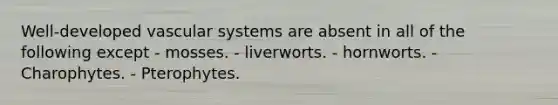 Well-developed vascular systems are absent in all of the following except - mosses. - liverworts. - hornworts. - Charophytes. - Pterophytes.