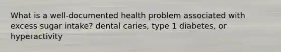 What is a well-documented health problem associated with excess sugar intake? dental caries, type 1 diabetes, or hyperactivity