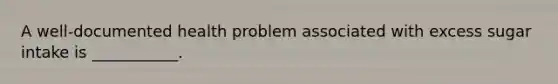 A well-documented health problem associated with excess sugar intake is ___________.