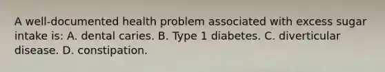 A well-documented health problem associated with excess sugar intake is: A. dental caries. B. Type 1 diabetes. C. diverticular disease. D. constipation.