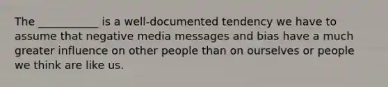 The ___________ is a well-documented tendency we have to assume that negative media messages and bias have a much greater influence on other people than on ourselves or people we think are like us.