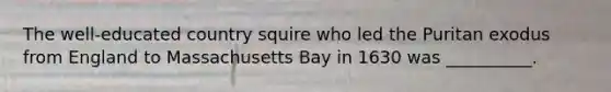 The well-educated country squire who led the Puritan exodus from England to Massachusetts Bay in 1630 was __________.