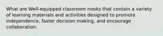 What are Well-equipped classroom nooks that contain a variety of learning materials and activities designed to promote independence, faster decision making, and encourage collaboration.