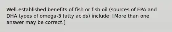 Well-established benefits of fish or fish oil (sources of EPA and DHA types of omega-3 fatty acids) include: [More than one answer may be correct.]