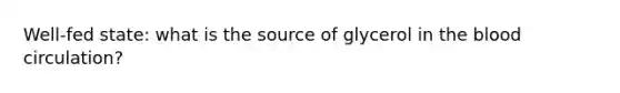 Well-fed state: what is the source of glycerol in the blood circulation?