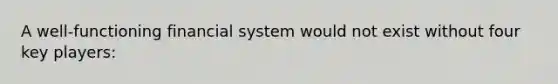 A well-functioning financial system would not exist without four key players: