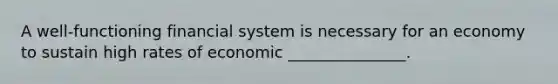 A well-functioning financial system is necessary for an economy to sustain high rates of economic _______________.