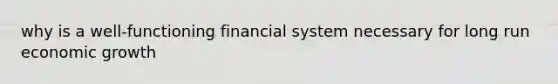 why is a well-functioning financial system necessary for long run economic growth