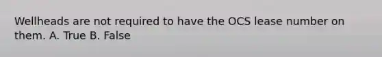 Wellheads are not required to have the OCS lease number on them. A. True B. False