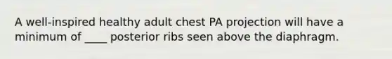 A well-inspired healthy adult chest PA projection will have a minimum of ____ posterior ribs seen above the diaphragm.