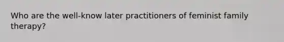 Who are the well-know later practitioners of feminist family therapy?