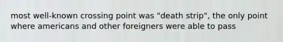 most well-known crossing point was "death strip", the only point where americans and other foreigners were able to pass