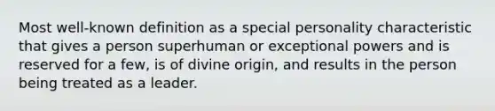 Most well-known definition as a special personality characteristic that gives a person superhuman or exceptional powers and is reserved for a few, is of divine origin, and results in the person being treated as a leader.