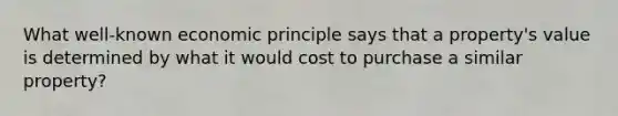 What well-known economic principle says that a property's value is determined by what it would cost to purchase a similar property?