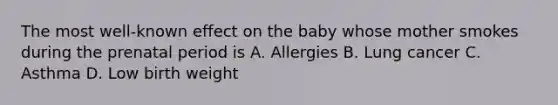 The most well-known effect on the baby whose mother smokes during the prenatal period is A. Allergies B. Lung cancer C. Asthma D. Low birth weight