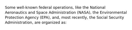 Some well-known federal operations, like the National Aeronautics and Space Administration (NASA), the Environmental Protection Agency (EPA), and, most recently, the Social Security Administration, are organized as: