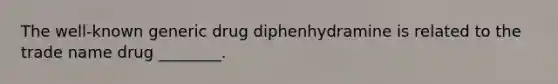 The well-known generic drug diphenhydramine is related to the trade name drug ________.