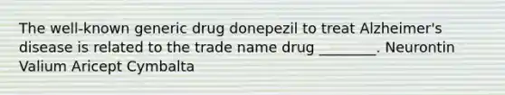 The well-known generic drug donepezil to treat Alzheimer's disease is related to the trade name drug ________. Neurontin Valium Aricept Cymbalta