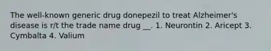 The well-known generic drug donepezil to treat Alzheimer's disease is r/t the trade name drug __. 1. Neurontin 2. Aricept 3. Cymbalta 4. Valium