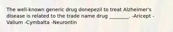 The well-known generic drug donepezil to treat Alzheimer's disease is related to the trade name drug ________. -Aricept -Valium -Cymbalta -Neurontin