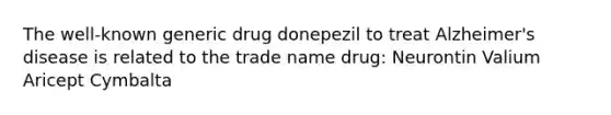 The well-known generic drug donepezil to treat Alzheimer's disease is related to the trade name drug: Neurontin Valium Aricept Cymbalta